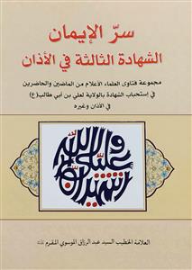 سر الايمان الشهادة الثالثة في الاذان : مجموعة فتاوى العلماء الاعلام من الماضين والحاضرين في استحباب الشهادة الثالثة ..